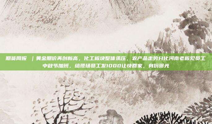 期货周报 |黄金期价再创新高,化工板块整体承压,农产品走势分化河南老板见员工中秋节加班,给现场员工发1000让快回家,身份曝光