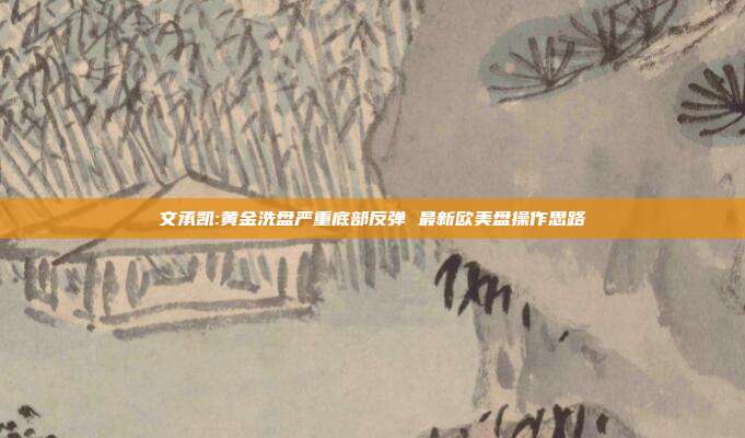 文承凯:黄金洗盘严重底部反弹 最新欧美盘操作思路