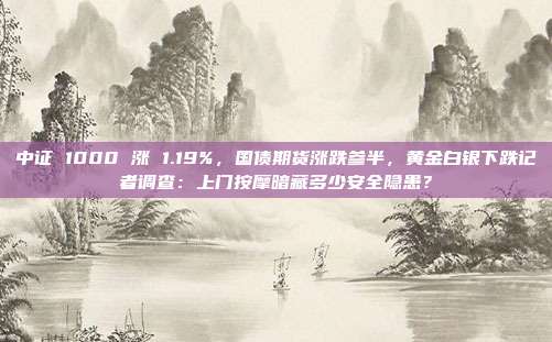中证 1000 涨 1.19%,国债期货涨跌参半,黄金白银下跌记者调查:上门按摩暗藏多少安全隐患?