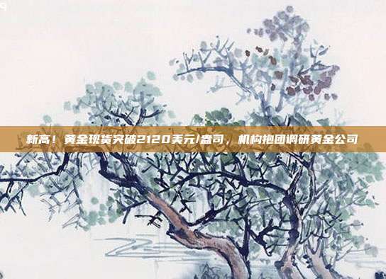 新高!黄金现货突破2120美元/盎司,机构抱团调研黄金公司