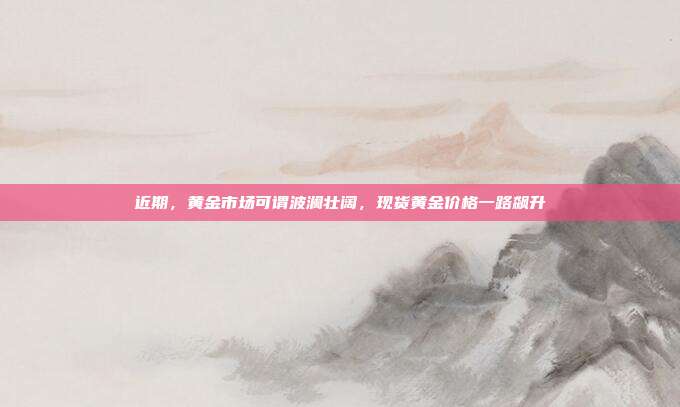 近期,黄金市场可谓波澜壮阔,现货黄金价格一路飙升
