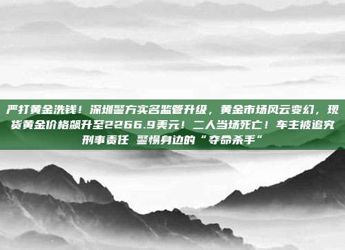 严打黄金洗钱!深圳警方实名监管升级,黄金市场风云变幻,现货黄金价格飙升至2266.9美元!二人当场死亡!车主被追究刑事责任 警惕身边的“夺命杀手”