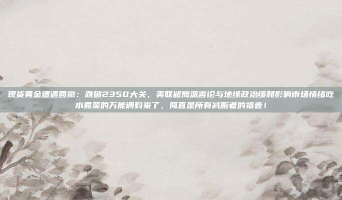 现货黄金遭遇回撤:跌破2350大关,美联储鹰派言论与地缘政治缓和影响市场情绪吃水煮菜的万能调料来了,简直是所有减脂者的福音!