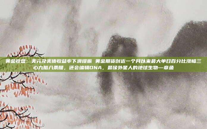 黄金收盘:美元及美债收益率下滑提振 黄金期货创近一个月以来最大单日百分比涨幅三心九脑八条腿,还会编辑DNA,最像外星人的地球生物—章鱼
