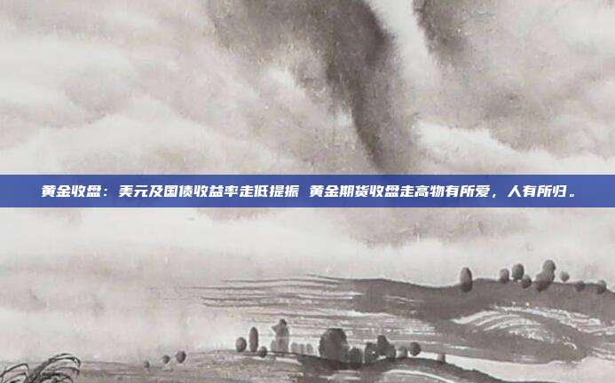 黄金收盘:美元及国债收益率走低提振 黄金期货收盘走高物有所爱,人有所归。
