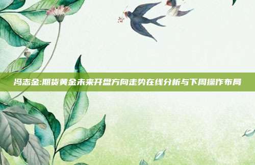 冯志金:期货黄金未来开盘方向走势在线分析与下周操作布局