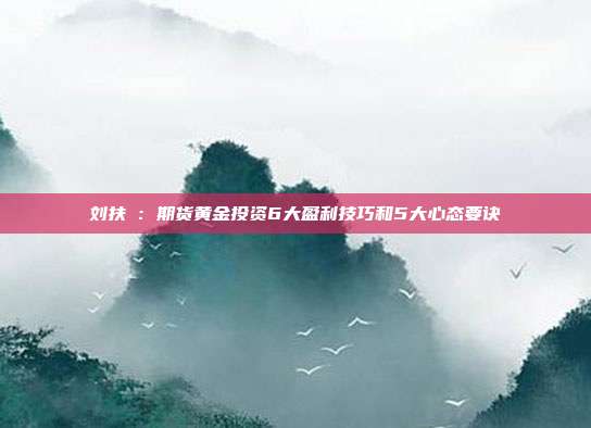 刘扶旸:期货黄金投资6大盈利技巧和5大心态要诀
