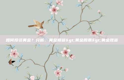 如何投资黄金?分析:黄金期货>黄金股票>黄金现货