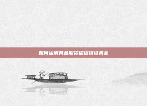 如何运用黄金期货捕捉投资机会