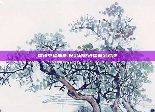 香港中福期货:投资利器选择黄金对冲