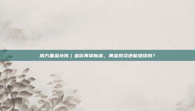南方基金孙伟|金价再攀新高,黄金投资还能继续吗?