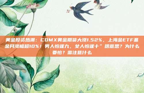 黄金投资热潮:COMX黄金期货大涨1.52%,上海金ETF基金月涨幅超10%!男人怕逢九,女人怕逢十”啥意思?为什么要怕?需注意什么