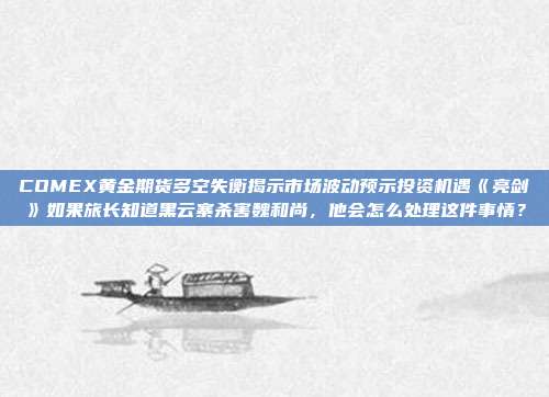 COMEX黄金期货多空失衡揭示市场波动预示投资机遇《亮剑》如果旅长知道黑云寨杀害魏和尚,他会怎么处理这件事情?