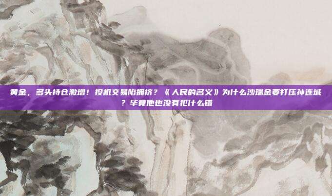 黄金,多头持仓激增!投机交易陷拥挤?《人民的名义》为什么沙瑞金要打压孙连城?毕竟他也没有犯什么错
