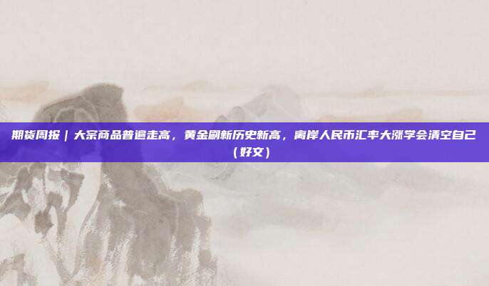 期货周报|大宗商品普遍走高,黄金刷新历史新高,离岸人民币汇率大涨学会清空自己(好文)