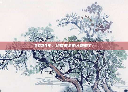 2024年,持有黄金的人赚麻了!