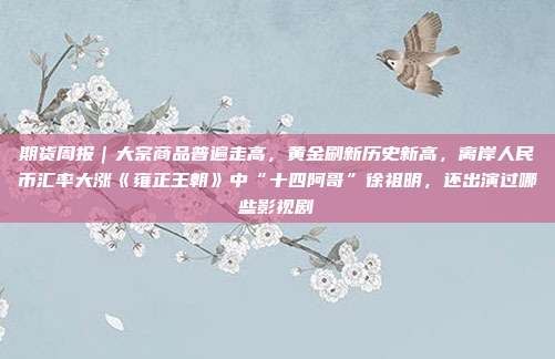 期货周报|大宗商品普遍走高,黄金刷新历史新高,离岸人民币汇率大涨《雍正王朝》中“十四阿哥”徐祖明,还出演过哪些影视剧