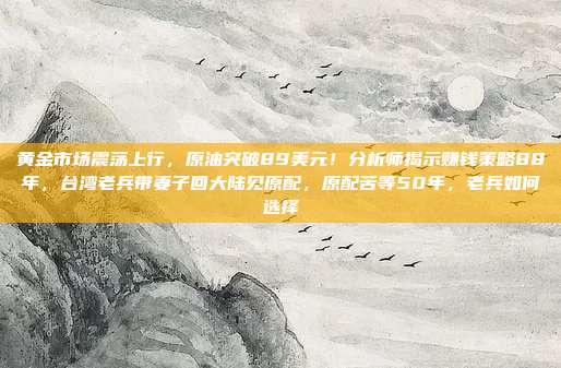 黄金市场震荡上行,原油突破89美元!分析师揭示赚钱策略88年,台湾老兵带妻子回大陆见原配,原配苦等50年,老兵如何选择