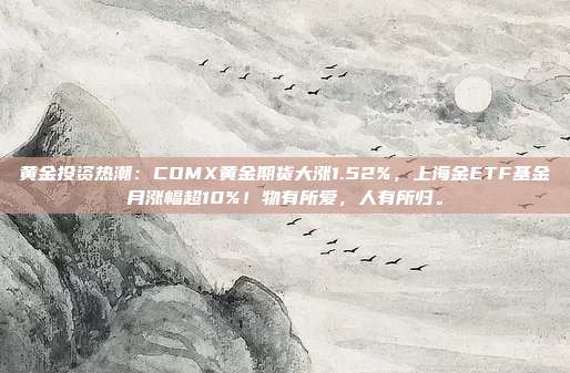 黄金投资热潮:COMX黄金期货大涨1.52%,上海金ETF基金月涨幅超10%!物有所爱,人有所归。