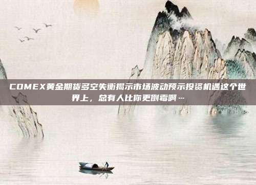 COMEX黄金期货多空失衡揭示市场波动预示投资机遇这个世界上,总有人比你更倒霉啊…