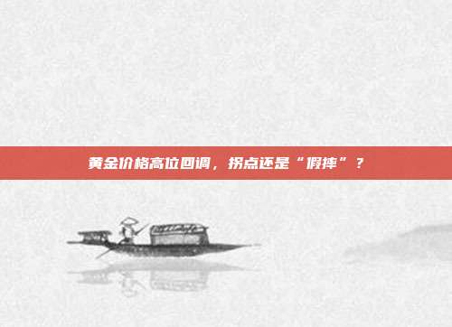 黄金价格高位回调,拐点还是“假摔”?