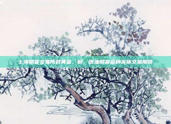 上海期货交易所对黄金、铜、原油期货品种实施交易限额