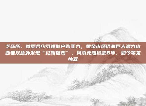 芝商所:微型合约引爆散户购买力,黄金市场仍有巨大潜力山西老汉意外发现“红腹锦鸡”,风雨无阻投喂6年,如今等来惊喜