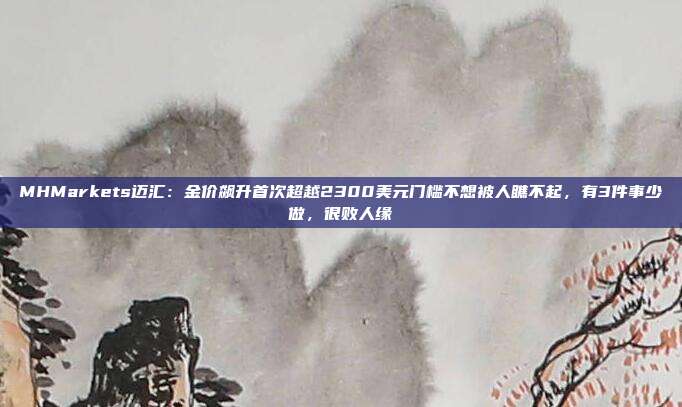 MHMarkets迈汇:金价飙升首次超越2300美元门槛不想被人瞧不起,有3件事少做,很败人缘