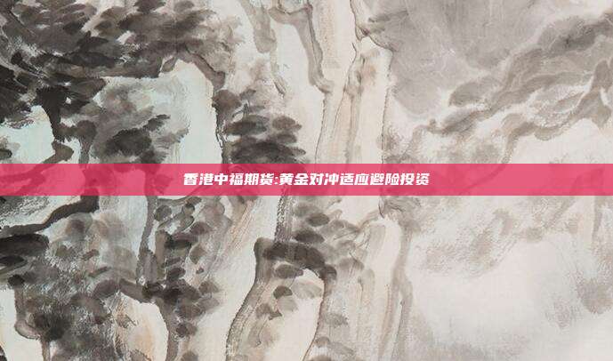 香港中福期货:黄金对冲适应避险投资