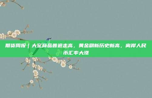 期货周报|大宗商品普遍走高,黄金刷新历史新高,离岸人民币汇率大涨