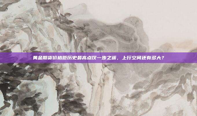 黄金期货价格距历史最高点仅一步之遥,上行空间还有多大?