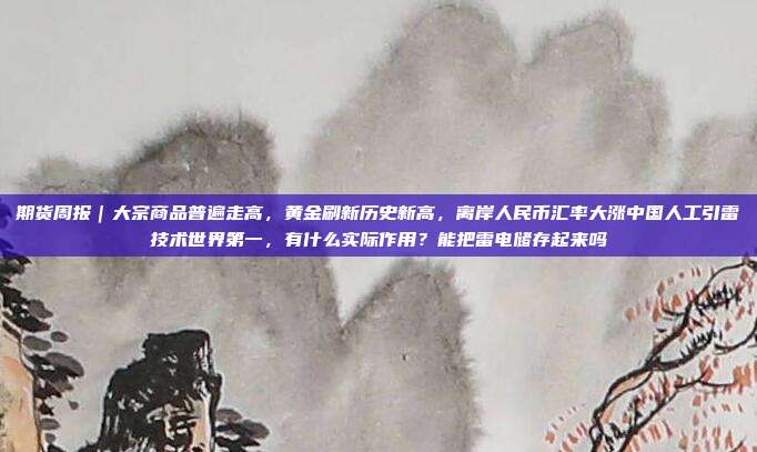期货周报|大宗商品普遍走高,黄金刷新历史新高,离岸人民币汇率大涨中国人工引雷技术世界第一,有什么实际作用?能把雷电储存起来吗