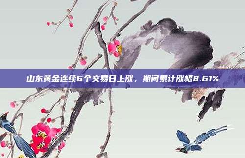 山东黄金连续6个交易日上涨,期间累计涨幅8.61%