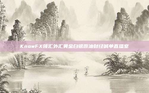 KnowFX领汇外汇黄金白银原油财经喊单直播室