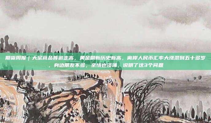 期货周报|大宗商品普遍走高,黄金刷新历史新高,离岸人民币汇率大涨混到五十多岁,身边朋友不多,亲情也淡薄,说明了这3个问题