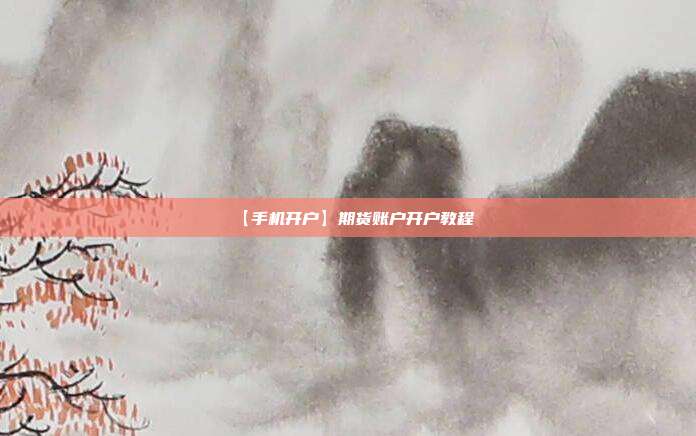 【手机开户】期货账户开户教程
