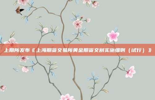 上期所发布《上海期货交易所黄金期货交割实施细则(试行)》