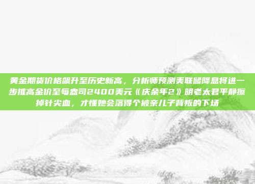 黄金期货价格飙升至历史新高,分析师预测美联储降息将进一步推高金价至每盎司2400美元《庆余年2》明老太君平静擦掉针尖血,才懂她会落得个被亲儿子背叛的下场