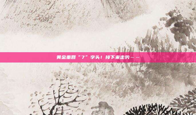 黄金重回“7”字头!接下来走势……