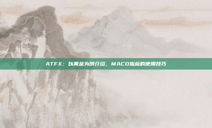 ATFX:以黄金为例介绍,MACD指标的使用技巧