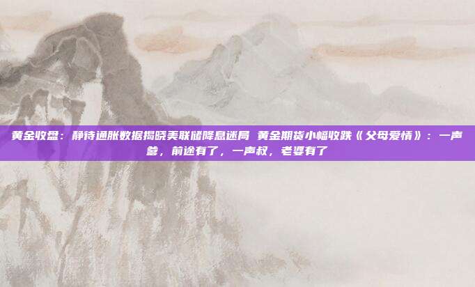 黄金收盘:静待通胀数据揭晓美联储降息迷局 黄金期货小幅收跌《父母爱情》:一声爹,前途有了,一声叔,老婆有了