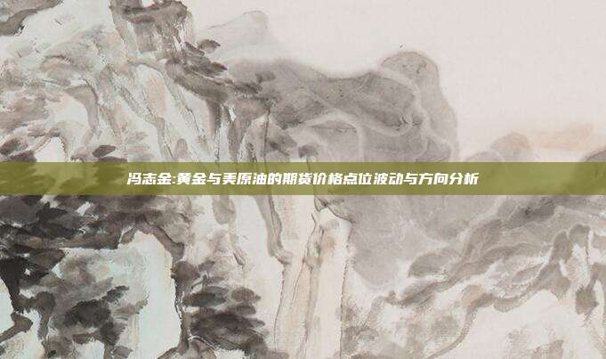 冯志金:黄金与美原油的期货价格点位波动与方向分析
