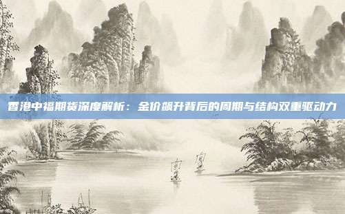 香港中福期货深度解析:金价飙升背后的周期与结构双重驱动力