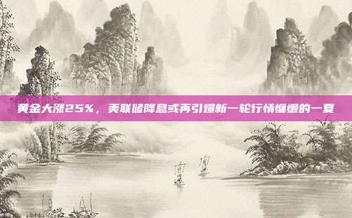 黄金大涨25%,美联储降息或再引爆新一轮行情慵懒的一夏