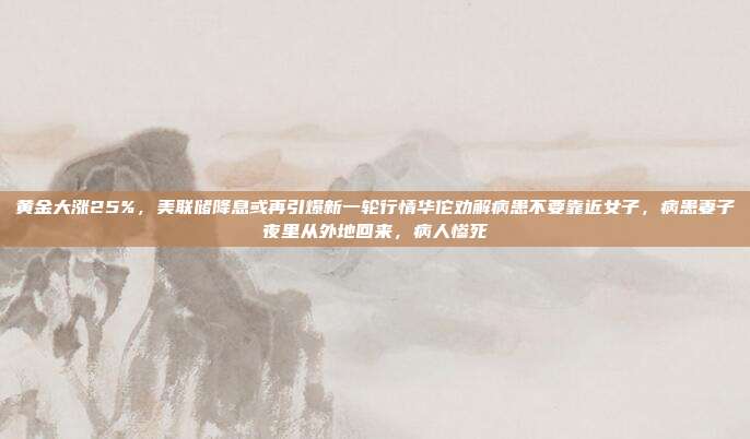 黄金大涨25%,美联储降息或再引爆新一轮行情华佗劝解病患不要靠近女子,病患妻子夜里从外地回来,病人惨死