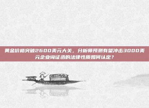 黄金价格突破2600美元大关,分析师预测有望冲击3000美元企业询证函的法律性质如何认定?