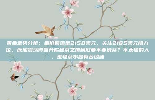 黄金走势分析:金价回落至2150美元,关注2185美元阻力位,原油震荡待回升喝绿茶之前到底要不要洗茶?不太懂的人,难怪茶水总有苦涩味