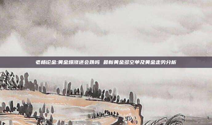 老杨论金:黄金爆涨还会跌吗 最新黄金多空单及黄金走势分析