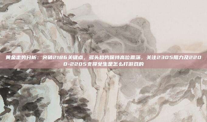 黄金走势分析:突破2186关键点,多头趋势保持高位震荡,关注2305阻力及2200-2205支撑女生是怎么打游戏的