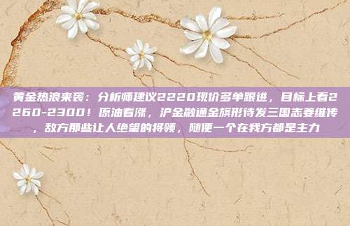 黄金热浪来袭:分析师建议2220现价多单跟进,目标上看2260-2300!原油看涨,沪金融通金旗形待发三国志姜维传,敌方那些让人绝望的将领,随便一个在我方都是主力